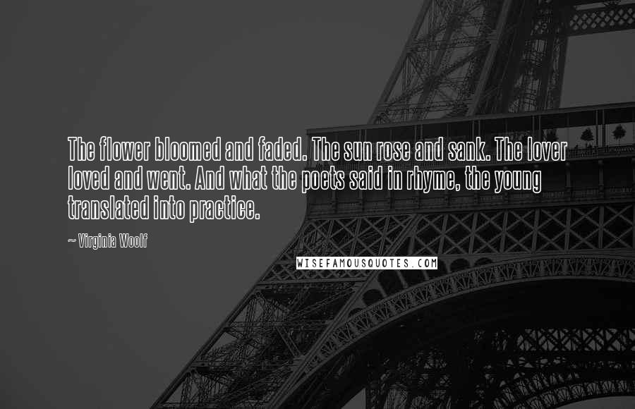 Virginia Woolf Quotes: The flower bloomed and faded. The sun rose and sank. The lover loved and went. And what the poets said in rhyme, the young translated into practice.