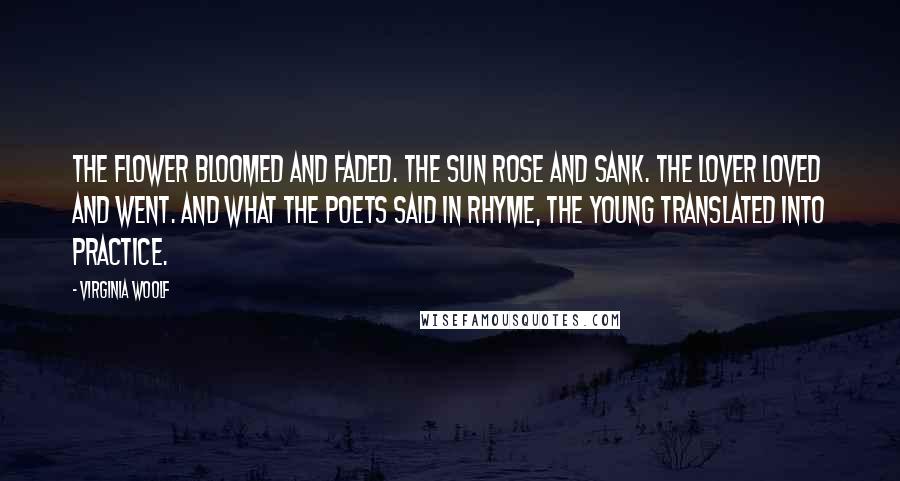 Virginia Woolf Quotes: The flower bloomed and faded. The sun rose and sank. The lover loved and went. And what the poets said in rhyme, the young translated into practice.