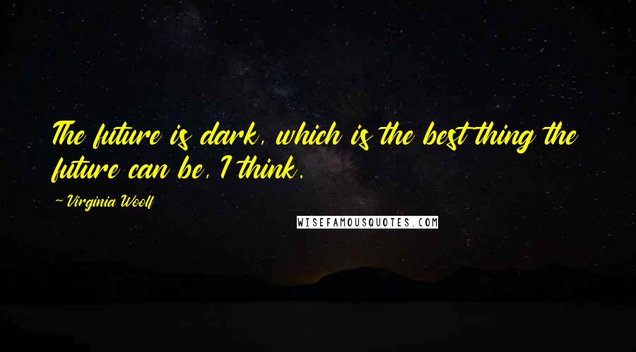 Virginia Woolf Quotes: The future is dark, which is the best thing the future can be, I think.
