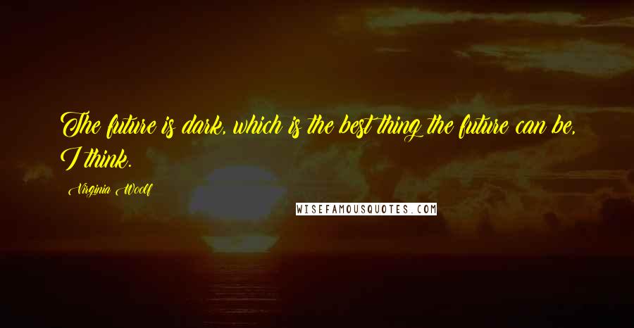 Virginia Woolf Quotes: The future is dark, which is the best thing the future can be, I think.