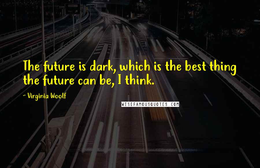 Virginia Woolf Quotes: The future is dark, which is the best thing the future can be, I think.