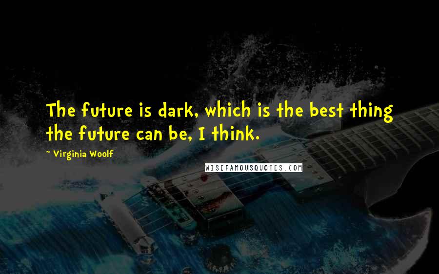 Virginia Woolf Quotes: The future is dark, which is the best thing the future can be, I think.