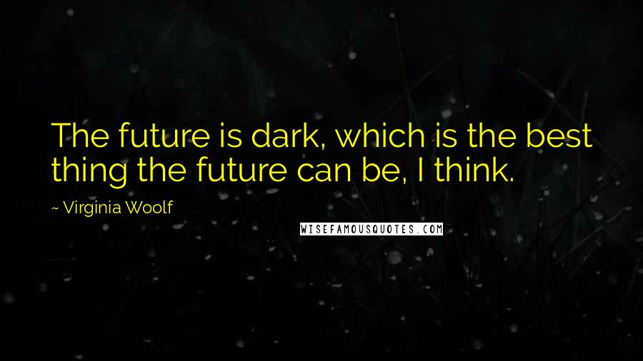 Virginia Woolf Quotes: The future is dark, which is the best thing the future can be, I think.