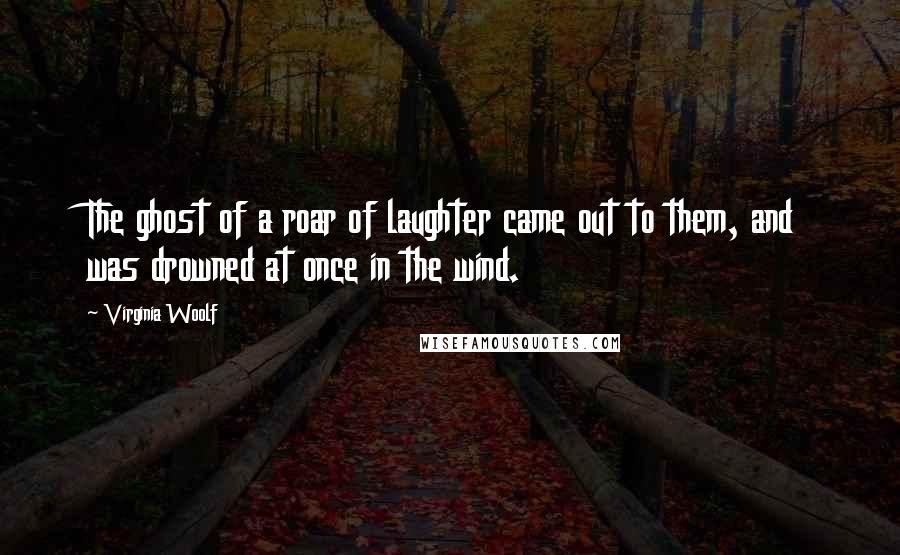 Virginia Woolf Quotes: The ghost of a roar of laughter came out to them, and was drowned at once in the wind.