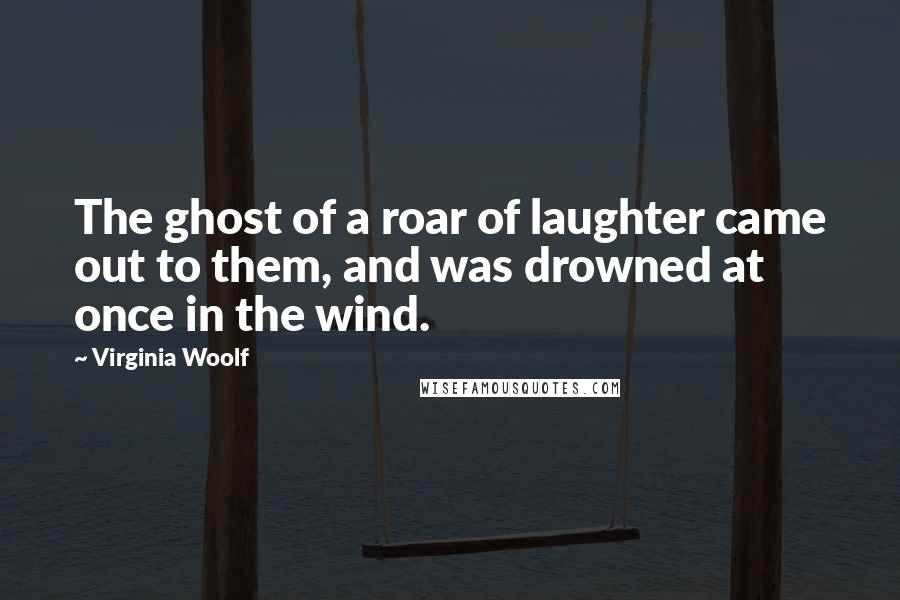 Virginia Woolf Quotes: The ghost of a roar of laughter came out to them, and was drowned at once in the wind.