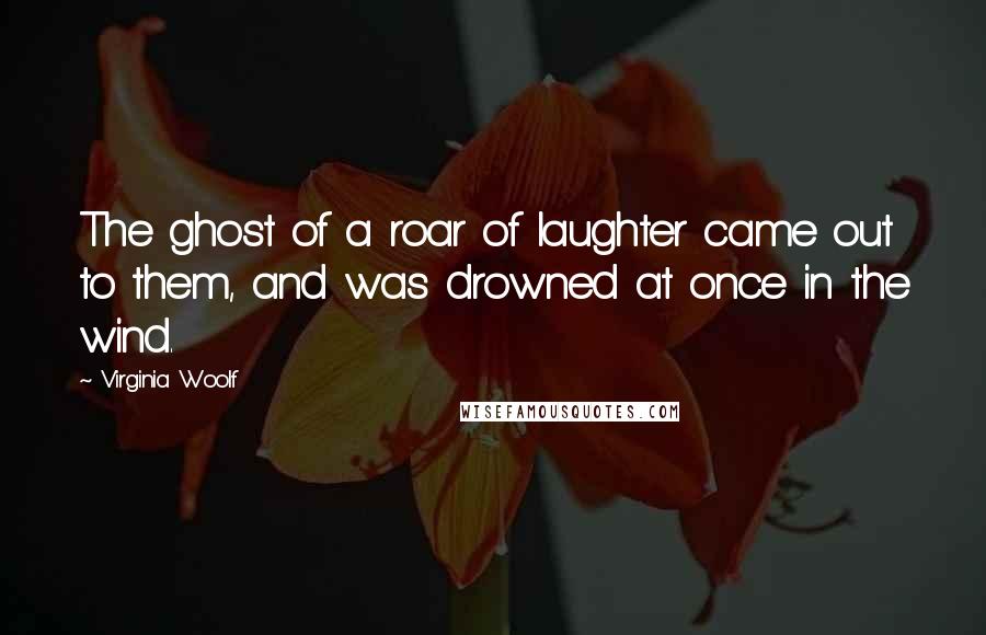 Virginia Woolf Quotes: The ghost of a roar of laughter came out to them, and was drowned at once in the wind.