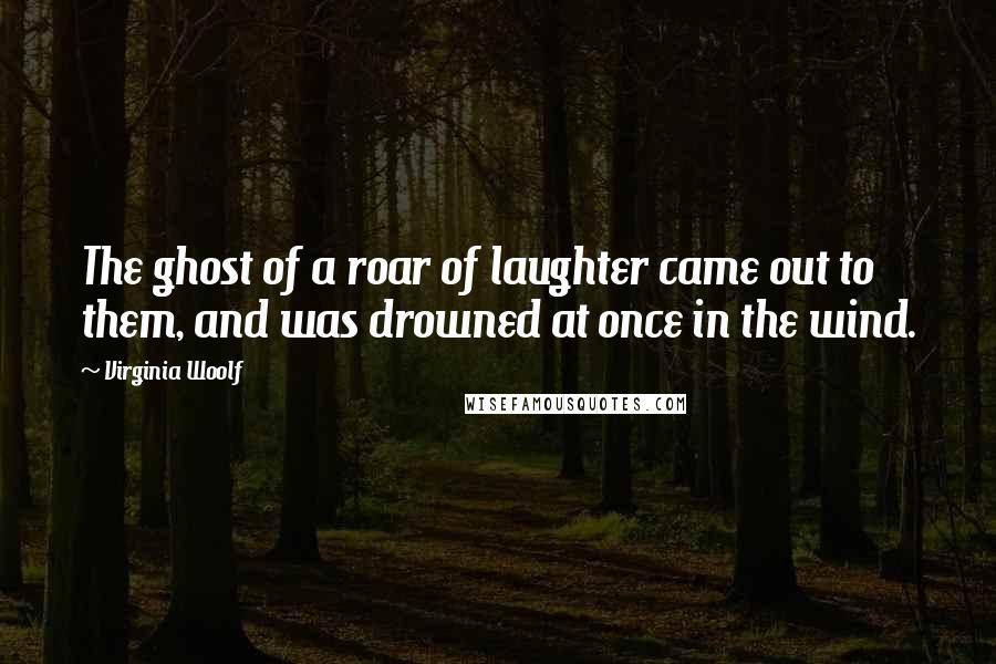 Virginia Woolf Quotes: The ghost of a roar of laughter came out to them, and was drowned at once in the wind.