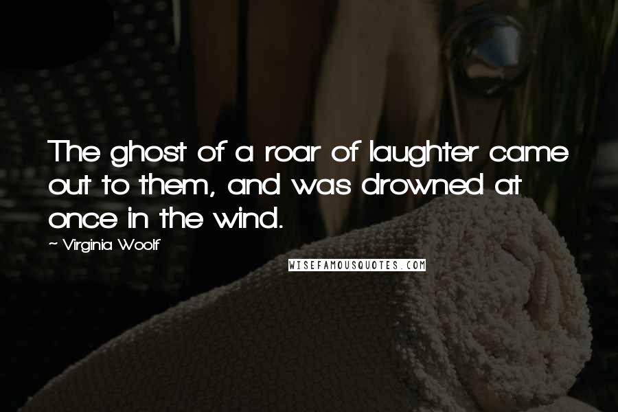 Virginia Woolf Quotes: The ghost of a roar of laughter came out to them, and was drowned at once in the wind.