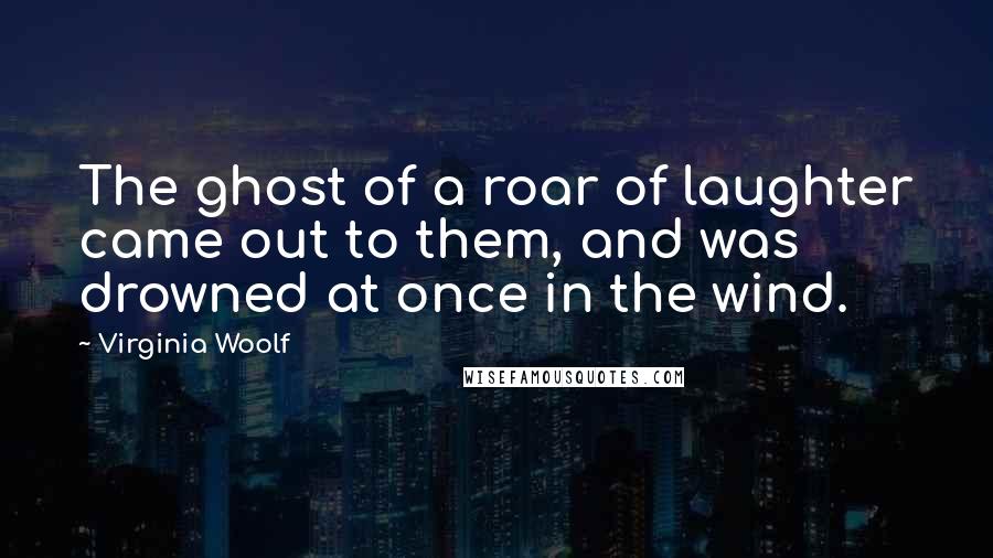 Virginia Woolf Quotes: The ghost of a roar of laughter came out to them, and was drowned at once in the wind.