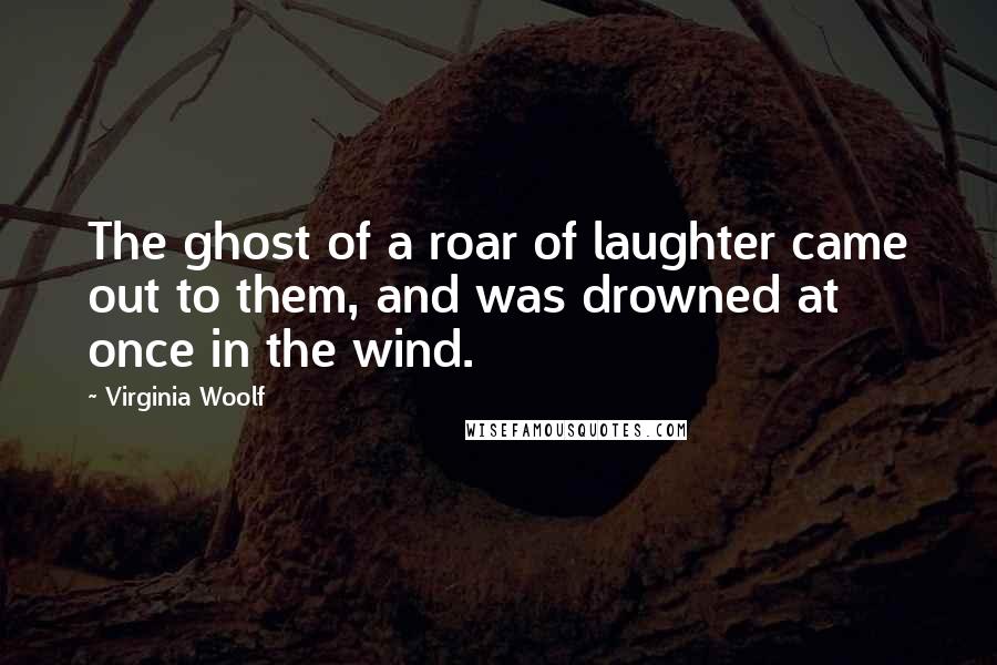 Virginia Woolf Quotes: The ghost of a roar of laughter came out to them, and was drowned at once in the wind.