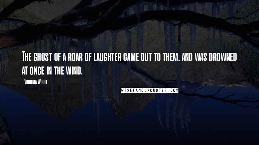 Virginia Woolf Quotes: The ghost of a roar of laughter came out to them, and was drowned at once in the wind.