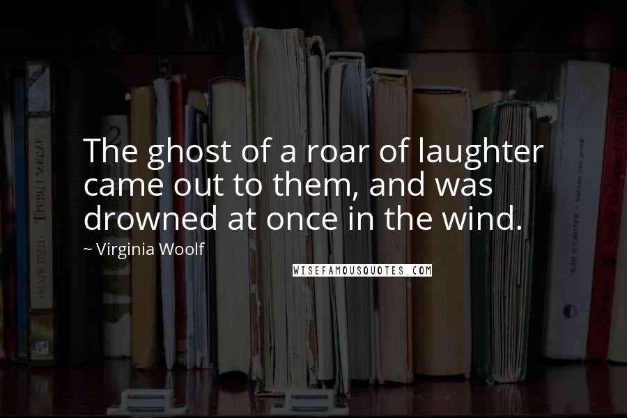 Virginia Woolf Quotes: The ghost of a roar of laughter came out to them, and was drowned at once in the wind.