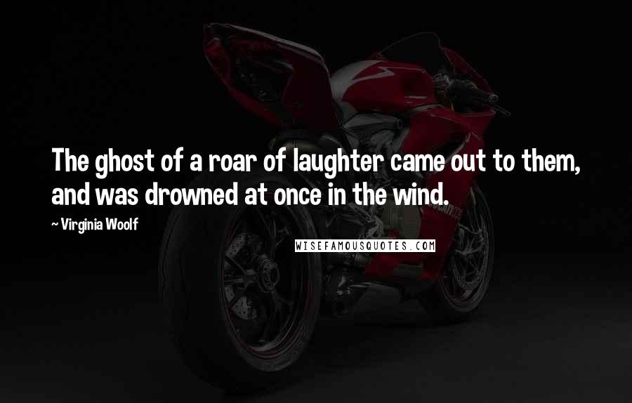 Virginia Woolf Quotes: The ghost of a roar of laughter came out to them, and was drowned at once in the wind.