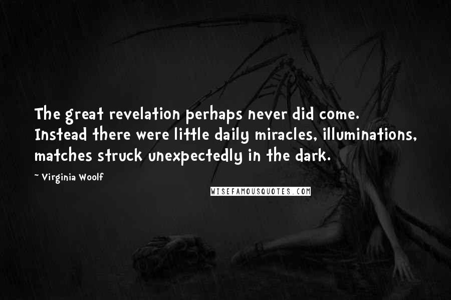 Virginia Woolf Quotes: The great revelation perhaps never did come. Instead there were little daily miracles, illuminations, matches struck unexpectedly in the dark.