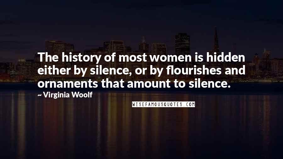 Virginia Woolf Quotes: The history of most women is hidden either by silence, or by flourishes and ornaments that amount to silence.