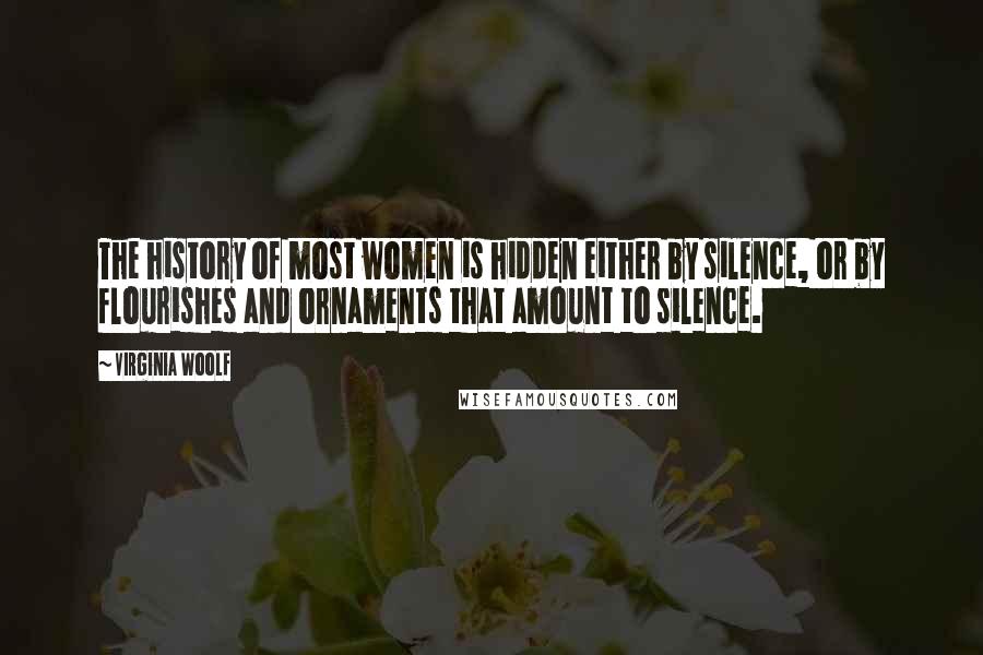 Virginia Woolf Quotes: The history of most women is hidden either by silence, or by flourishes and ornaments that amount to silence.