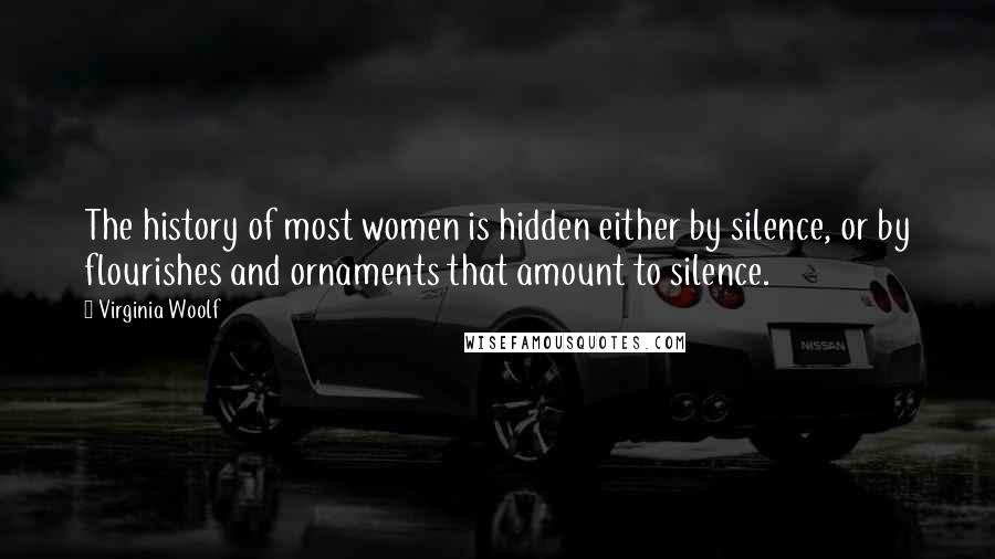 Virginia Woolf Quotes: The history of most women is hidden either by silence, or by flourishes and ornaments that amount to silence.