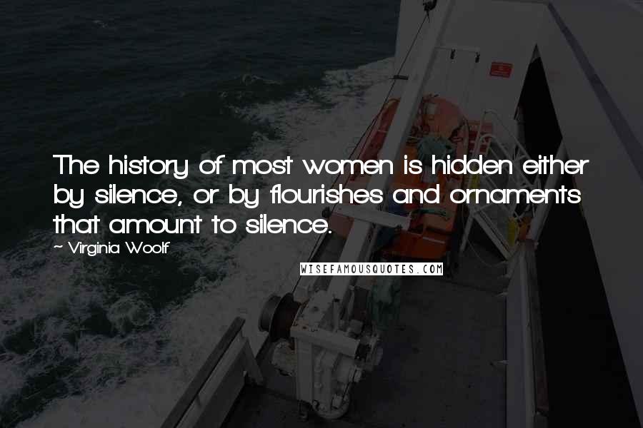 Virginia Woolf Quotes: The history of most women is hidden either by silence, or by flourishes and ornaments that amount to silence.