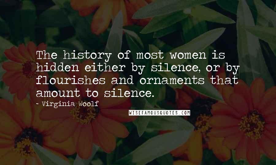 Virginia Woolf Quotes: The history of most women is hidden either by silence, or by flourishes and ornaments that amount to silence.