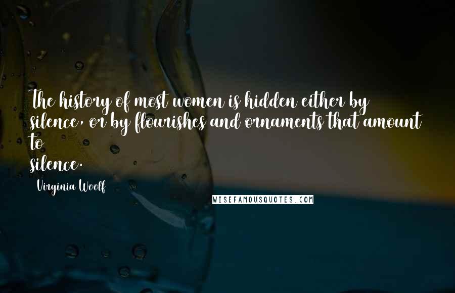 Virginia Woolf Quotes: The history of most women is hidden either by silence, or by flourishes and ornaments that amount to silence.