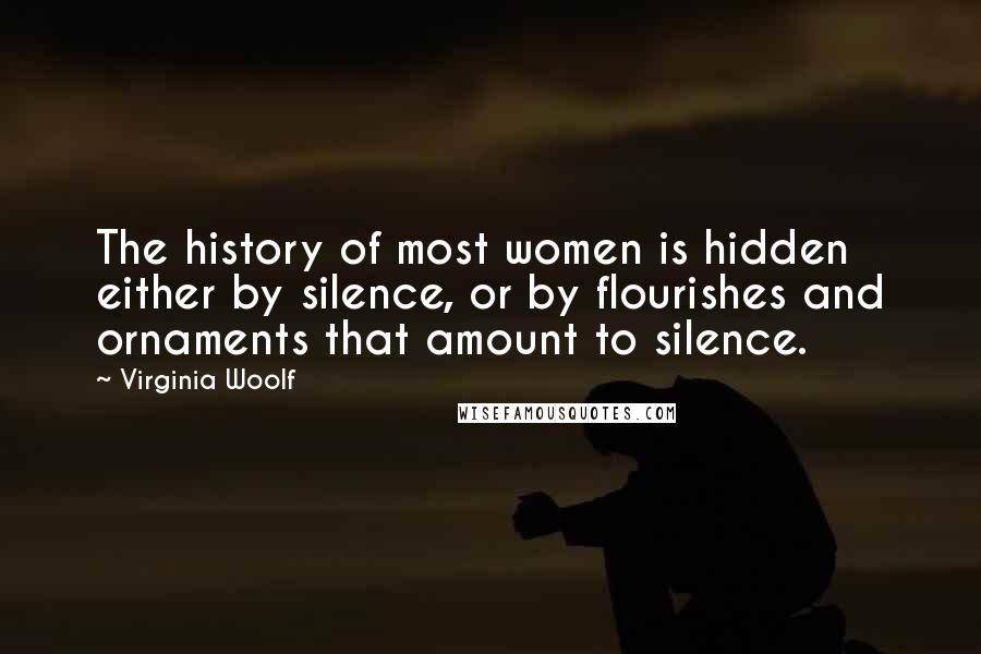 Virginia Woolf Quotes: The history of most women is hidden either by silence, or by flourishes and ornaments that amount to silence.