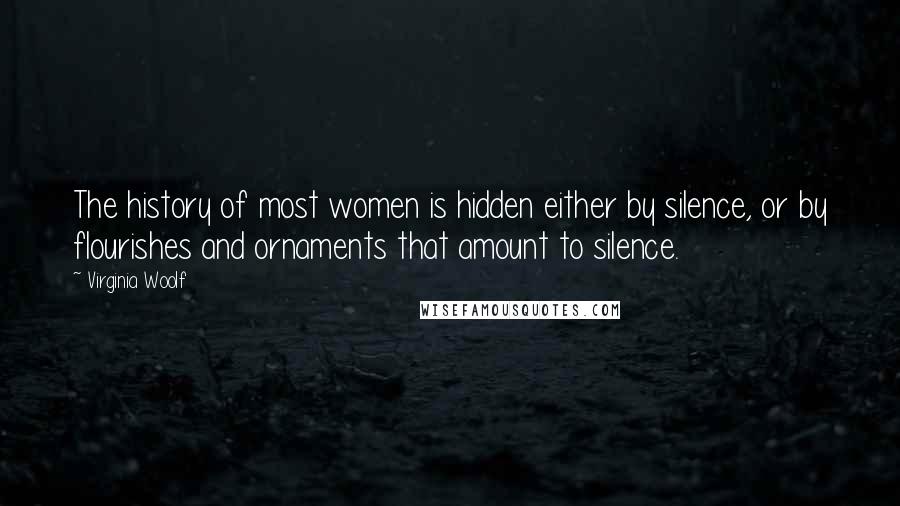 Virginia Woolf Quotes: The history of most women is hidden either by silence, or by flourishes and ornaments that amount to silence.
