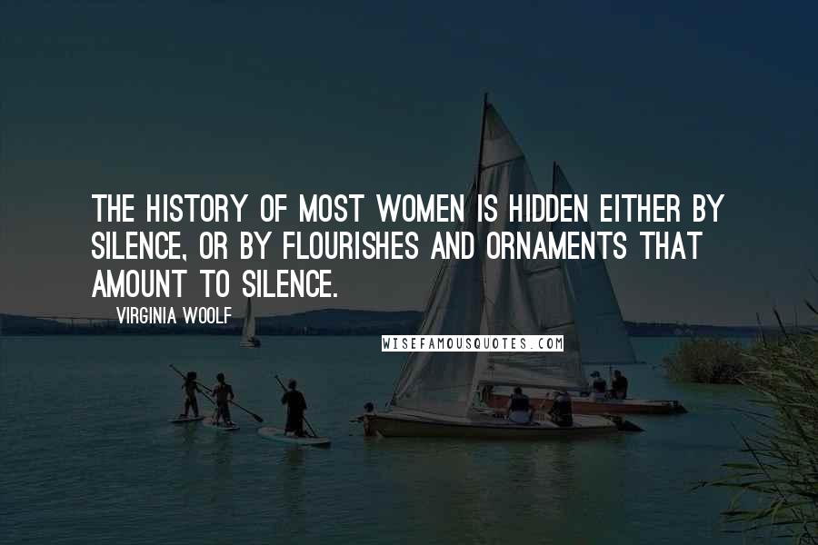Virginia Woolf Quotes: The history of most women is hidden either by silence, or by flourishes and ornaments that amount to silence.