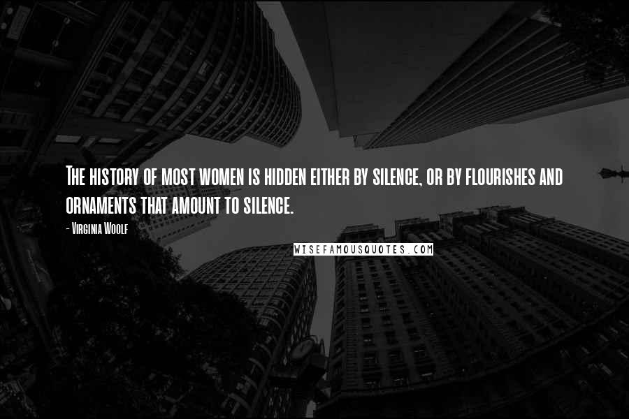 Virginia Woolf Quotes: The history of most women is hidden either by silence, or by flourishes and ornaments that amount to silence.