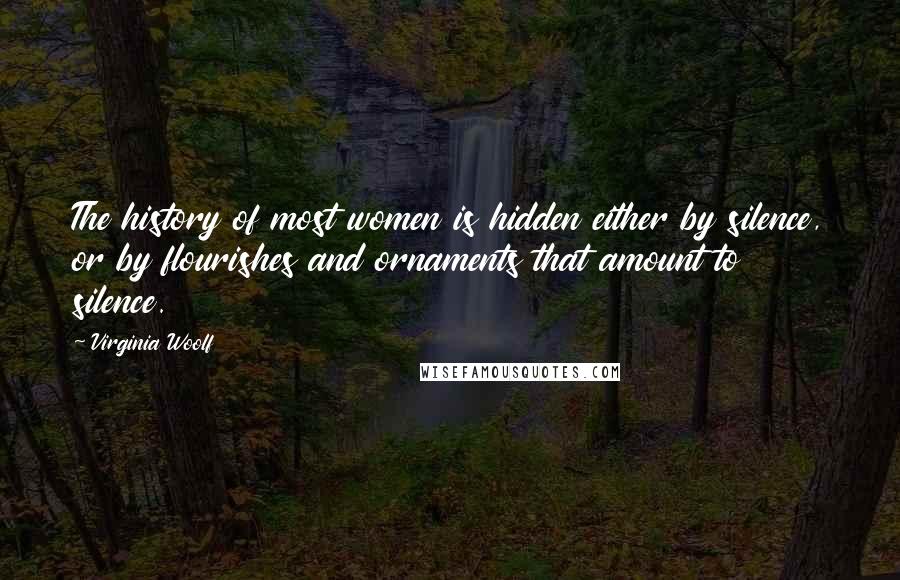 Virginia Woolf Quotes: The history of most women is hidden either by silence, or by flourishes and ornaments that amount to silence.