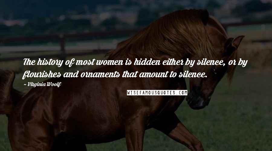 Virginia Woolf Quotes: The history of most women is hidden either by silence, or by flourishes and ornaments that amount to silence.