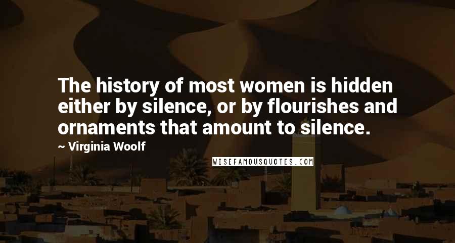 Virginia Woolf Quotes: The history of most women is hidden either by silence, or by flourishes and ornaments that amount to silence.