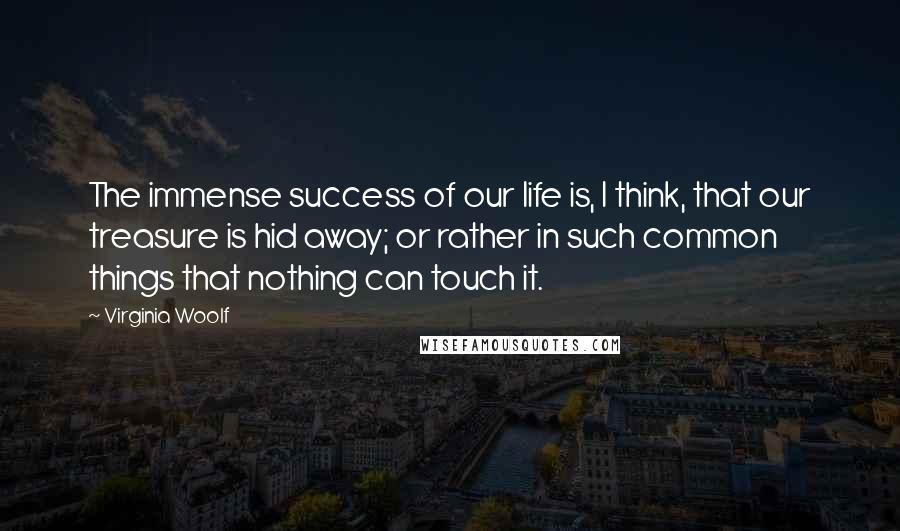 Virginia Woolf Quotes: The immense success of our life is, I think, that our treasure is hid away; or rather in such common things that nothing can touch it.