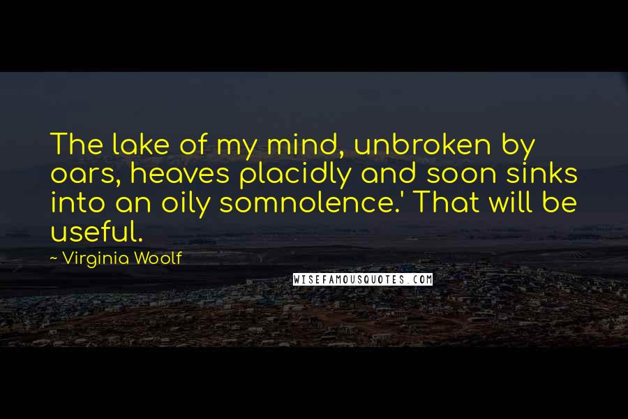 Virginia Woolf Quotes: The lake of my mind, unbroken by oars, heaves placidly and soon sinks into an oily somnolence.' That will be useful.