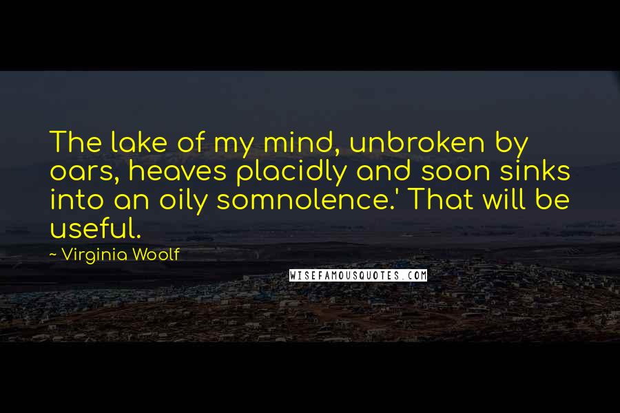 Virginia Woolf Quotes: The lake of my mind, unbroken by oars, heaves placidly and soon sinks into an oily somnolence.' That will be useful.