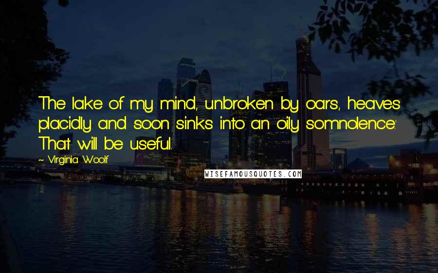 Virginia Woolf Quotes: The lake of my mind, unbroken by oars, heaves placidly and soon sinks into an oily somnolence.' That will be useful.