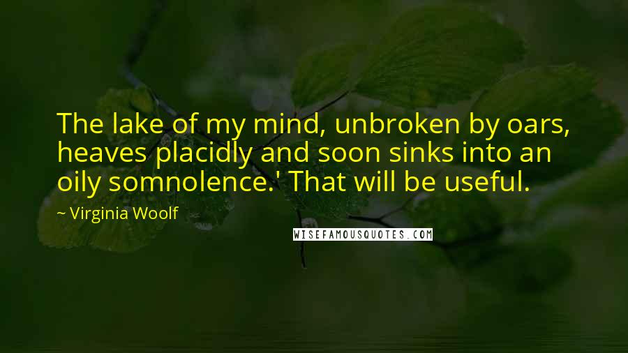 Virginia Woolf Quotes: The lake of my mind, unbroken by oars, heaves placidly and soon sinks into an oily somnolence.' That will be useful.