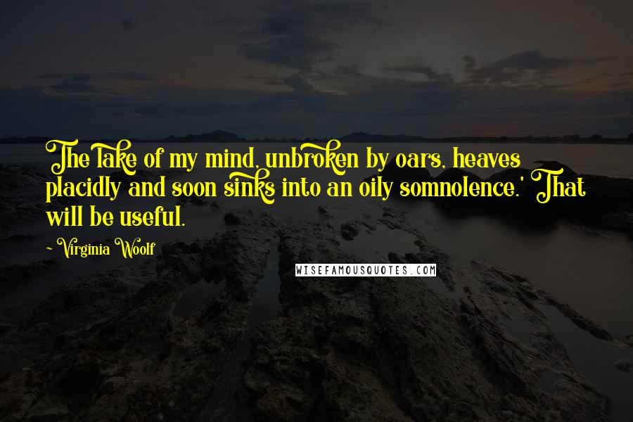 Virginia Woolf Quotes: The lake of my mind, unbroken by oars, heaves placidly and soon sinks into an oily somnolence.' That will be useful.