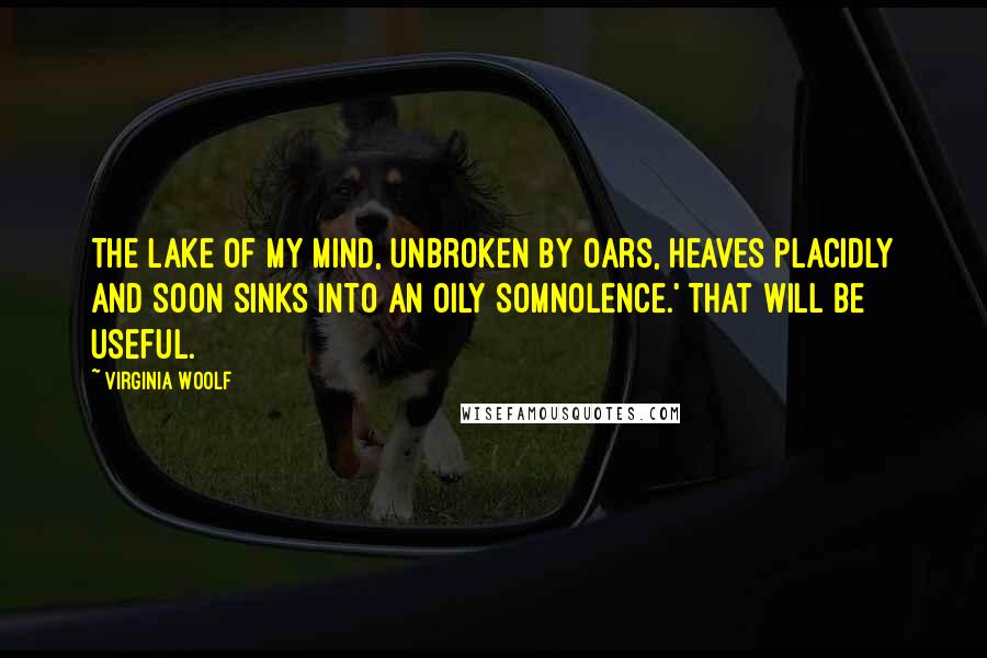 Virginia Woolf Quotes: The lake of my mind, unbroken by oars, heaves placidly and soon sinks into an oily somnolence.' That will be useful.