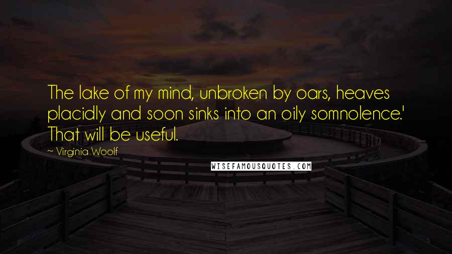 Virginia Woolf Quotes: The lake of my mind, unbroken by oars, heaves placidly and soon sinks into an oily somnolence.' That will be useful.