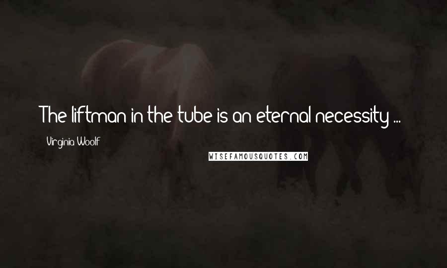 Virginia Woolf Quotes: The liftman in the tube is an eternal necessity ...