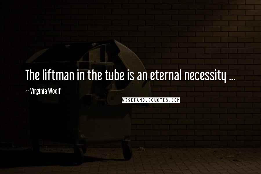 Virginia Woolf Quotes: The liftman in the tube is an eternal necessity ...