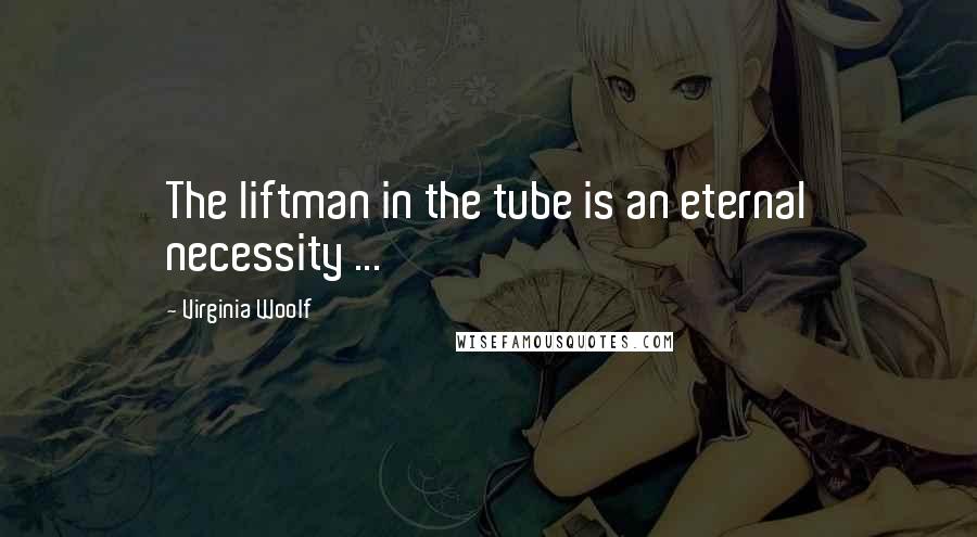 Virginia Woolf Quotes: The liftman in the tube is an eternal necessity ...