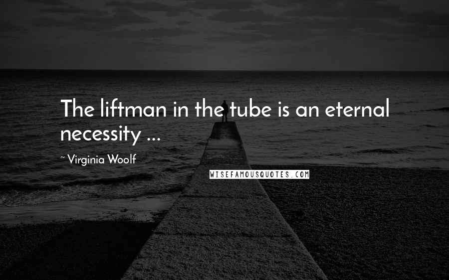 Virginia Woolf Quotes: The liftman in the tube is an eternal necessity ...
