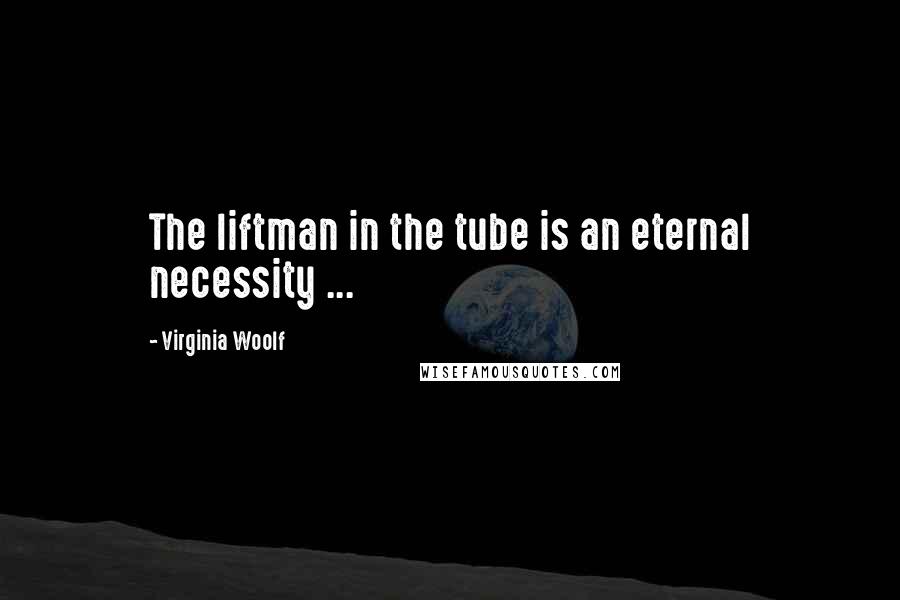 Virginia Woolf Quotes: The liftman in the tube is an eternal necessity ...