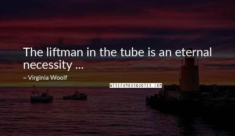 Virginia Woolf Quotes: The liftman in the tube is an eternal necessity ...