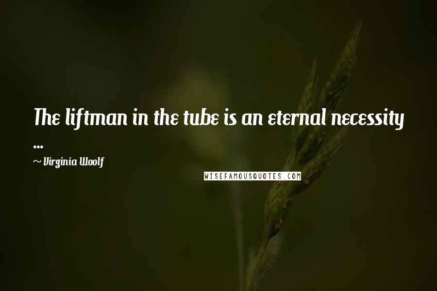 Virginia Woolf Quotes: The liftman in the tube is an eternal necessity ...