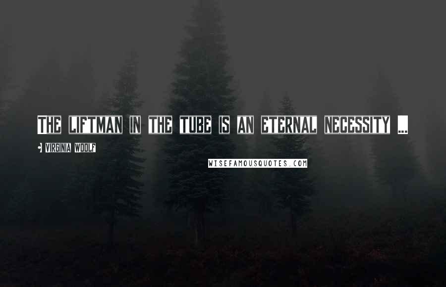 Virginia Woolf Quotes: The liftman in the tube is an eternal necessity ...