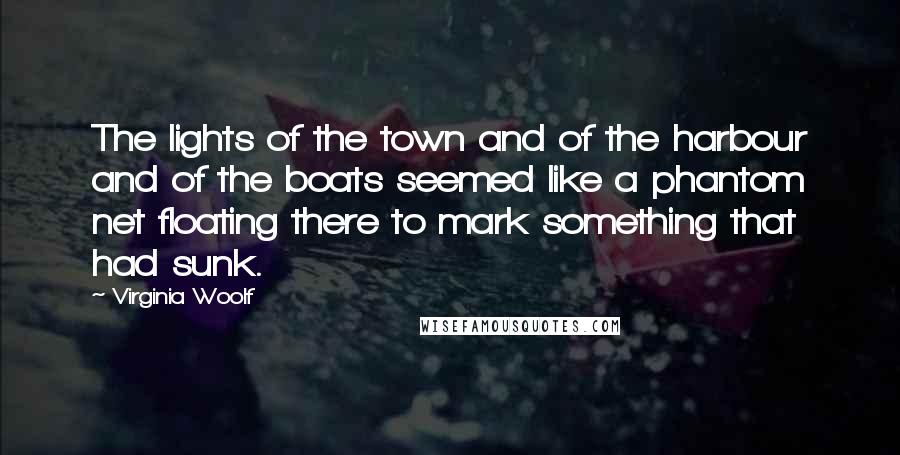 Virginia Woolf Quotes: The lights of the town and of the harbour and of the boats seemed like a phantom net floating there to mark something that had sunk.