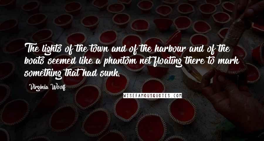 Virginia Woolf Quotes: The lights of the town and of the harbour and of the boats seemed like a phantom net floating there to mark something that had sunk.