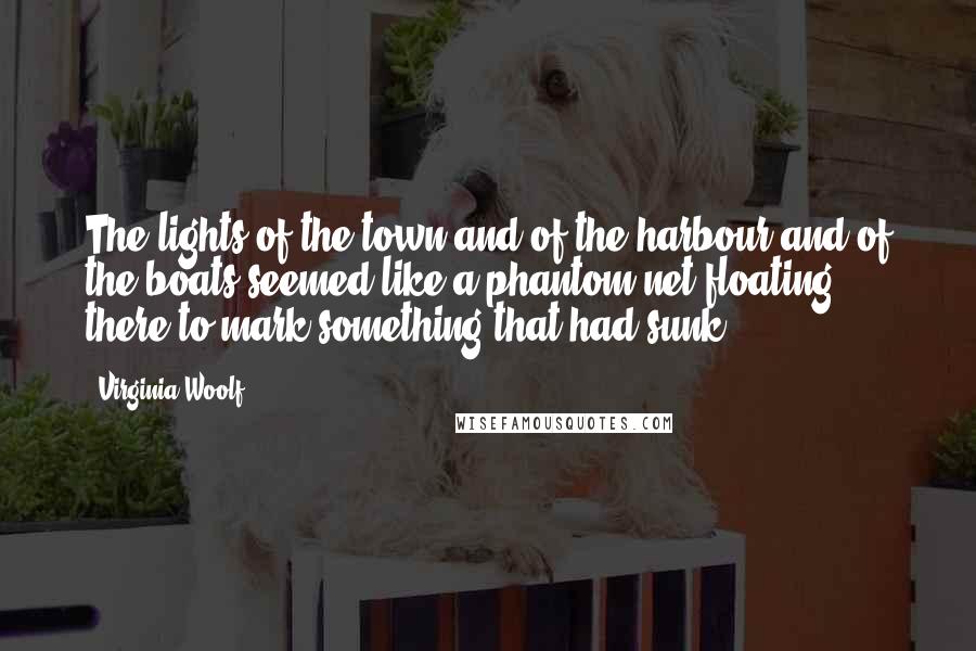 Virginia Woolf Quotes: The lights of the town and of the harbour and of the boats seemed like a phantom net floating there to mark something that had sunk.